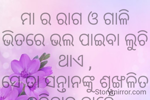 ମା ର ରାଗ ଓ ଗାଳି ଭିତରେ ଭଲ ପାଇବା ଲୁଚି ଥାଏ ,
ସେ ତା ସନ୍ତାନଙ୍କୁ ଶୃଙ୍ଖଳିତ କରିବାକୁ ଚାହେଁ .