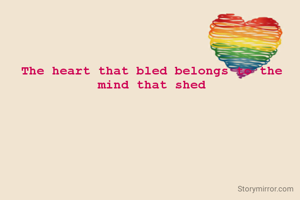 The heart that bled belongs to the mind that shed