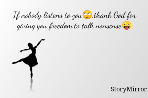 If nobody listens to you🙄,thank God for giving you freedom to talk nonsense😜