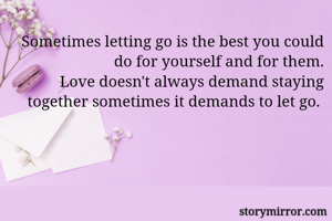 Sometimes letting go is the best you could do for yourself and for them.
Love doesn't always demand staying together sometimes it demands to let go. 