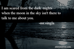 I am scared from the dark  nights
when the moon in the sky isn't there to 
talk to me about you.
                                       -mr.singla