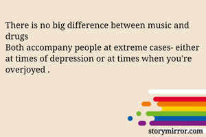 There is no big difference between music and drugs
Both accompany people at extreme cases- either at times of depression or at times when you're overjoyed .