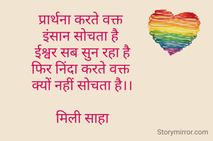 प्रार्थना करते वक्त 
इंसान सोचता है 
ईश्वर सब सुन रहा है
फिर निंदा करते वक्त 
क्यों नहीं सोचता है।।

मिली साहा