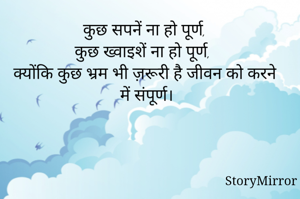 कुछ सपनें ना हो पूर्ण, 
कुछ ख्वाइशें ना हो पूर्ण, 
क्योंकि कुछ भ्रम भी ज़रूरी है जीवन को करने में संपूर्ण।