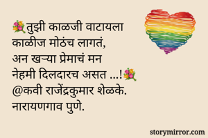 💐तुझी काळजी वाटायला
काळीज मोठंच लागतं,
अन खऱ्या प्रेमाचं मन
नेहमी दिलदारच असत ...!💐
@कवी राजेंद्रकुमार शेळके.
नारायणगाव पुणे.
