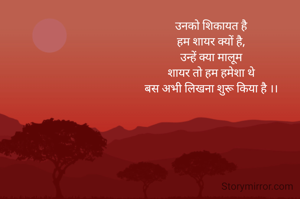 उनको शिकायत है
हम शायर क्यों है,
उन्हें क्या मालूम
शायर तो हम हमेशा थे
बस अभी लिखना शुरू किया है ।।