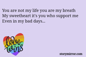 You are not my life you are my breath 
My sweetheart it's you who support me 
Even in my bad days...