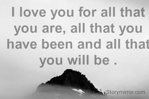 I love you for all that you are, all that you have been and all that you will be .