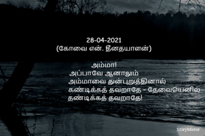28-04-2021
(கோவை என். தீனதயாளன்)
அம்மா!
அப்பாவே ஆனாலும் அம்மாவை துன்புறுத்தினால் 
தப்பென்று சொன்னாலும் தண்டிக்கத் தவறாதே!
