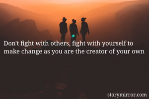 Don't fight with others, fight with yourself to make change as you are the creator of your own 