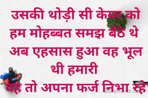  उसकी थोड़ी सी केयर को हम मोहब्बत समझ बैठे थे
 अब एहसास हुआ वह भूल थी हमारी
 वह तो अपना फर्ज निभा रहे थे