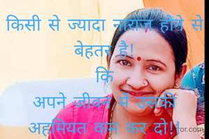 किसी से ज्यादा नाराज होने से बेहतर है!
 कि 
अपने जीवन में उसकी अहमियत कम कर दो!!