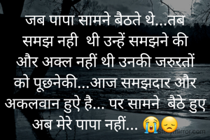 जब पापा सामने बैठते थे...तब समझ नही  थी उन्हें समझने की और अक्ल नहीं थी उनकी जरुरतों को पूछनेकी...आज समझदार और अकलवान हुऐ है... पर सामने  बैठे हुए अब मेरे पापा नहीं... 😭😞