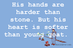 His hands are harder than stone. But his heart is softer than young goat. 