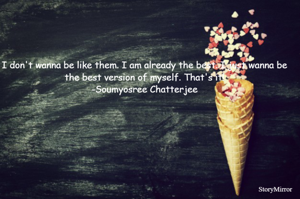 I don't wanna be like them. I am already the best. I just wanna be the best version of myself. That's it!