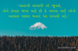 "રસ્તાની‌ લાચારી તો જુઓ,
પોતે કંયાક જવા માટે છે કે વળવા માટે એનો
આધાર પસાર થનાર પર રાખવો પડે."
