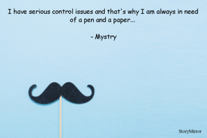 I have serious control issues and that's why I am always in need of a pen and a paper... 

- Mystry