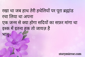 रखा था जब हाथ तेरी हथेलियों पर पूरा ब्रह्मांड रचा लिया था अपना 
एक जन्म से क्या होगा सदियों का सफ़र मांगा था
इश्क में इतना हक तो जायज़ है
भावु।