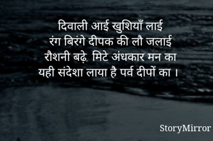 दिवाली आई खुशियाँ लाई
रंग बिरंगे दीपक की लौ जलाई
रौशनी बढ़े, मिटे अंधकार मन का
यही संदेशा लाया है पर्व दीपों का ।