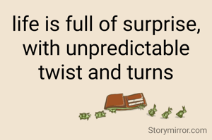 life is full of surprise, with unpredictable twist and turns