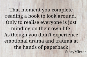 That moment you complete reading a book to look around, 
Only to realise everyone is just minding on their own life 
As though you didn't experience emotional drama and trauma at the hands of paperback