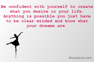 Be confident with yourself to create what you desire in your life. Anything is possible you just have to be clear minded and know what your dreams are 