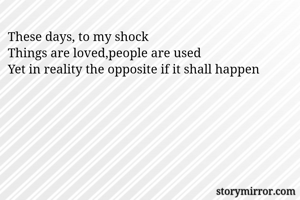 These days, to my shock
Things are loved,people are used
Yet in reality the opposite if it shall happen

