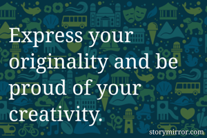Express your originality and be proud of your creativity.