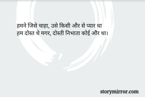 हमने जिसे चाहा, उसे किसी और से प्यार था
हम दोस्त थे मगर, दोस्ती निभाता कोई और था।