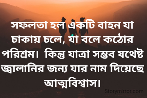 সফলতা হল একটি বাহন যা চাকায় চলে, যা বলে কঠোর পরিশ্রম।  কিন্তু যাত্রা সম্ভব যথেষ্ট জ্বালানির জন্য যার নাম দিয়েছে আত্মবিশ্বাস।