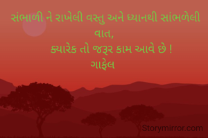  સંભાળી ને રાખેલી વસ્તુ અને ધ્યાનથી સાંભળેલી વાત,
     ક્યારેક તો જરૂર કામ આવે છે !
ગાફેલ 

  