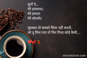 सुनों ऐ... 
मेरे हमसफर,  
मेरे हमदम 
मेरे सोलमेट 

मुहब्बत तो सबको मिला नहीं करती, 
जो तू मिल गया तो फिर गिला कोई कैसी....

♥️💕💃