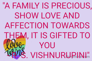 "A FAMILY IS PRECIOUS, SHOW LOVE AND AFFECTION TOWARDS THEM, IT IS GIFTED TO YOU
 - R. S. VISHNURUPINI"