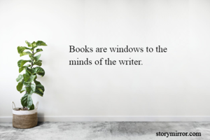 Books are windows to the 
minds of the writer.