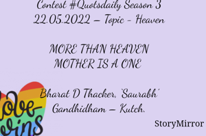 Submission of Quotes to Story Mirror against Contest #Quotsdaily Season 3
22.05.2022 – Topic - Heaven

MORE THAN HEAVEN
MOTHER IS A ONE 

Bharat D Thacker, ‘Saurabh’
Gandhidham – Kutch.