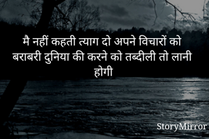 मै नहीं कहती त्याग दो अपने विचारों को
बराबरी दुनिया की करने को तब्दीली तो लानी होगी