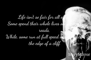 Life isn't so fair for all of us.
Some spend their whole lives on unpaved roads,
While, some run at full speed only to reach the edge of a cliff.

      ~denight writer
