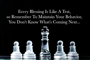 Every Blessing Is Like A Test, 
so Remember To Maintain Your Behavior, 
You Don't Know What's Coming Next... 