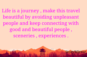 Life is a journey , make this travel beautiful by avoiding unpleasant people and keep connecting with good and beautiful people , sceneries , experiences .
