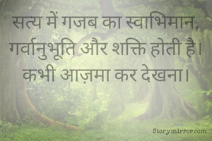 सत्य में गजब का स्वाभिमान, गर्वानुभूति और शक्ति होती है।
कभी आज़मा कर देखना।