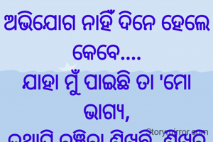 ଅଭିଯୋଗ ନାହିଁ ଦିନେ ହେଲେ କେବେ....
ଯାହା ମୁଁ ପାଇଛି ତା 'ମୋ ଭାଗ୍ୟ,
ତଥାପି ବଞ୍ଚିବା ଶିଖୁଛି, ଶିଖିବି
ମୂଲ୍ୟବାନ ଏଇ ସମୟ ଚକ୍ର....
ପ୍ରଣତି ଜେନା 