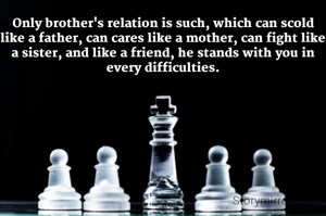 Only brother's relation is such, which can scold like a father, can cares like a mother, can fight like a sister, and like a friend, he stands with you in every difficulties.