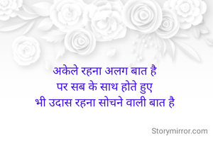 अकेले रहना अलग बात है
पर सब के साथ होते हुए
भी उदास रहना सोचने वाली बात है