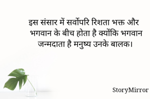 इस संसार में सर्वोपरि रिशता भक्त और भगवान के बीच होता है क्योंकि भगवान जन्मदाता है मनुष्य उनके बालक।