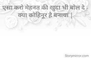 एसा करो मेहनत की खुदा भी बोल दे - क्या कोहिनूर है बनाया |