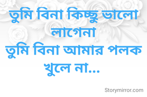 তুমি বিনা কিচ্ছু ভালো লাগেনা
তুমি বিনা আমার পলক খুলে না... 