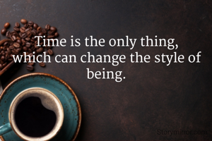 Time is the only thing,
which can change the style of being.