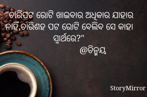 "ଚାରିପଟ ରୋଟି ଖାଇବାର ଅଧିକାର ଯାହାର ନାହିଁ,ଚାରିଶହ ପଟ ରୋଟି ବେଲିବ ସେ କାହା ସ୍ୱାର୍ଥରେ?"
                    @ଚିନ୍ମୟ