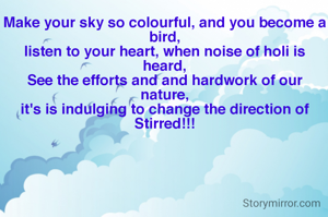 Make your sky so colourful, and you become a bird,
listen to your heart, when noise of holi is heard,
See the efforts and and hardwork of our nature,
it's is indulging to change the direction of Stirred!!!

