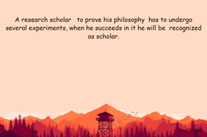 
A research scholar   to prove his philosophy  has to undergo several experiments, when he succeeds in it he will be  recognized  as scholar. 


